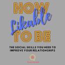 How To Be Likable: The Social Skills You Need to Improve Your Relationships Audiobook