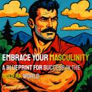 Embrace Your Masculinity: A Blueprint for Success in the Modern World Audiobook