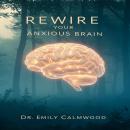 Rewire Your Anxious Brain: Proven Techniques to Calm Your Mind, Overcome Worry, and Find Lasting Pea Audiobook