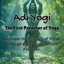 Adi Yogi: The First Preacher of Yoga: Discover the Essence of YOGA Through the Eyes of Its First Pre Audiobook