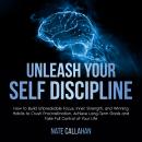 Unleash Your Self Discipline: How to Build Unbreakable Focus, Inner Strength, and Winning Habits to Crush Procrastination, Achieve Long-Term Goals and Take Full Control of Your Life Audiobook