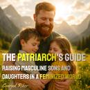 The Patriarch's Guide: Raising Masculine Sons and Daughters in a Feminized World Audiobook
