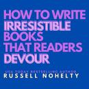How to Write Irresistible Books that Readers Devour: Create unputdownable stories that grab people's attention and never let go Audiobook
