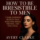 How To Be Irresistible To Men: 7 Dark Feminine Secrets That Make Him Obsess, Provide, and Stay Loyal Audiobook