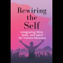 Rewiring the Self: Integrating Mind, Body, and Spirit for Trauma Recovery Audiobook