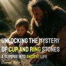 Unlocking the Mystery of Cup and Ring Stones: A Glimpse into Ancient Life Audiobook