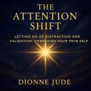 The Attention Shift: Letting Go of Distraction and Validation, Embracing Your True Self Audiobook