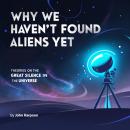 Why We Haven't Found Aliens Yet: Theories on the Great Silence in the Universe Audiobook