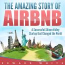 The Amazing Story of Airbnb: A Successful Silicon Valley Startup that Changed the World Audiobook