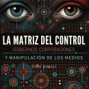 [Spanish] - La Matriz del Control: Gobiernos, Corporaciones y Manipulación de los Medios Audiobook