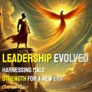 Leadership Evolved: Harnessing Male Strength for a New Era Audiobook
