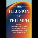 The Illusion Of Triumph: How Donald Trump Shaped His Legacy From Family Wealth And Risky Bets Audiobook