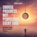 Choose Progress, Not Perfection Every Time: Consistent Growth Beats Unrealistic Pressure Audiobook