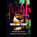 Reclaim Your Life: A Mindful Approach to Breaking Free from Alcohol Audiobook