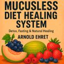 Mucusless Diet Healing System By Arnold Ehret: Detox, Fasting & Natural Healing Audiobook