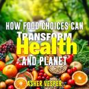 How Food Choices Can Transform Your Health and Planet: Elevate your wellness and protect Earth throu Audiobook