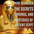 How to Unlock the Secrets, Enigmas, and Mysteries of Ancient Egypt and Other Old Civilizations Audiobook