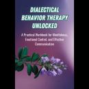Dialectical Behavior Therapy Unlocked: A Practical Workbook for Mindfulness, Emotional Control, and  Audiobook