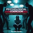 Psychological Coercion: Using Psychological Persuasion to Force Compliance Audiobook