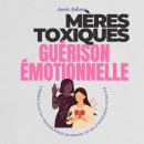 [French] - Mères Toxiques Guérison Émotionnelle: Libérez-vous du Traumatisme Maternel et Reprenez le Contrôle de Votre Vie Audiobook