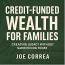 Credit-Funded Wealth for Families: Creating Legacy Without Sacrificing Today Audiobook