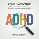 ADHD Uncovered: A Comprehensive Guide to Understanding, Diagnosing, Treating, and Thriving with ADHD Audiobook