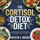 The Cortisol  Detox Diet: The Complete Beginners Guide to Naturally Detox Stress and Rebalance Your  Audiobook