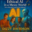 Ethical AI in a Messy World: Who Should Control the Robots?: Practical Strategies, Real-Life Stories, and Step-by-Step Guides to Build Fair, Transparent, and Accountable AI Audiobook