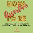 How To Be Assertive: Set Boundaries, Communicate Confidently, and Own Your Power Audiobook