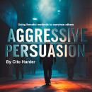 Aggressive Persuasion: Using Forceful Methods to Convince Others Audiobook