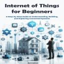 Internet of Things for Beginners: A Step-by-Step Guide to Understanding, Building, and Exploring Connected Systems Audiobook
