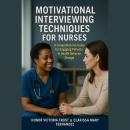 Motivational Interviewing Techniques for Nurses: A comprehensive guide for Engaging Patients in Heal Audiobook