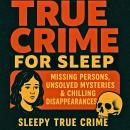 True Crime For Sleep: Missing Persons, Unsolved Mysteries & Chilling Disappearances Audiobook