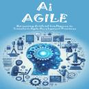 Ai AGILE: Harnessing Artificial Intelligence to Transform Agile Development Practices Audiobook