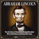 Abraham Lincoln: The Life Story of America’s Greatest President Who Ended Slavery and Saved the Unio Audiobook