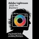Adobe Lightroom 2025 for Beginners: Your Essential Guide to Photo Organization and Editing Technique Audiobook