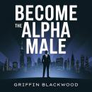 Become the Alpha Male: Attracting Women: Unlock Confidence and Unleash Your Apex Potential. A Compre Audiobook