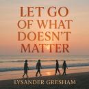 Let Go of What Doesn't Matter: Transform your mindset and embrace meaningful life changes by releasi Audiobook