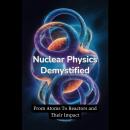 Nuclear Physics Demystified: From Atoms To Reactors and Their Impact Audiobook
