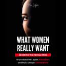 What Women Really Want: Decoding the Female Mind - Understand Her, Spark Attraction, and Build Deepe Audiobook