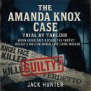 The Amanda Knox Case: Trial by Tabloid: When Headlines Became the Verdict in Italy’s Most Infamous True Crime Murder Audiobook