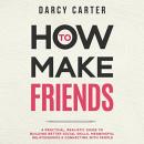 How to Make Friends: A Practical, Realistic Guide To Building Better Social Skills, Meaningful Relat Audiobook