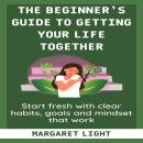 The Beginner’s Guide to Getting Your Life Together: Start fresh with clear habits, goals and mindset Audiobook