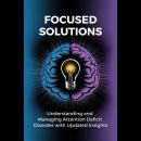 Focused Solutions: Understanding and Managing Attention Deficit Disorder with Updated Insights Audiobook