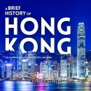 A Brief History of Hong Kong: The City Caught Between Empires, Protests, and Power Audiobook