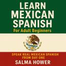 Learn Mexican Spanish For Adult Beginners: Speak Real Mexican Spanish from Day One Audiobook