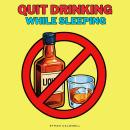 Quit Drinking While Sleeping: Stop Boozy Habits, Bingeing, and Booze Addiction Using Sleep Hypnosis, Audiobook