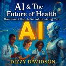 AI & The Future of Health: How Smart Tech Is Revolutionizing Care—From Diagnosis to Everyday Wellness: Smart Tech That Diagnoses, Treats, and Saves Lives—No Medical Degree Required Audiobook
