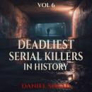 Deadliest Serial Killers in History, Vol 6: Chilling True Crime Cases of Cold-Blooded Murder, Dark Secrets, and Deadly Obsessions Audiobook
