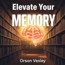 Elevate Your Memory: Secrets to Retaining What Matters: 'Unlock your memory potential! Dive into tra Audiobook